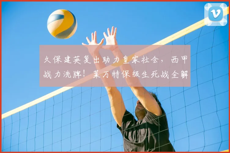久保建英复出助力皇家社会，西甲战力洗牌！莱万特保级生死战全解析