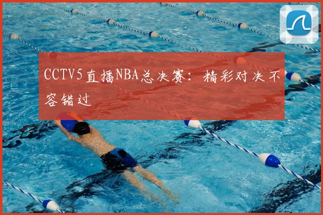 CCTV5直播NBA总决赛：精彩对决不容错过