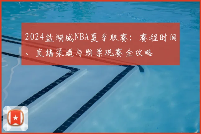 2024盐湖城NBA夏季联赛：赛程时间、直播渠道与购票观赛全攻略