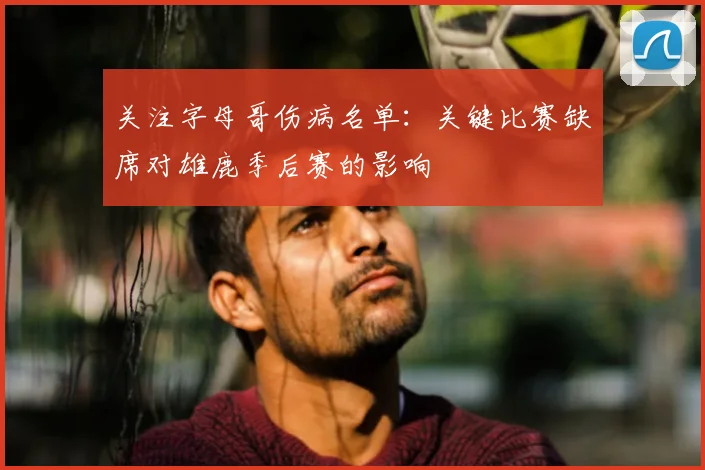 关注字母哥伤病名单：关键比赛缺席对雄鹿季后赛的影响