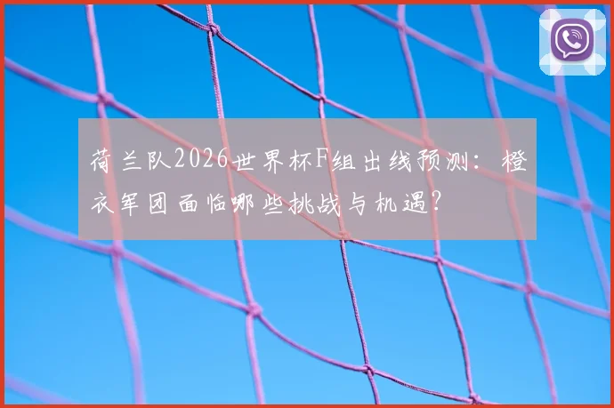 荷兰队2026世界杯F组出线预测:橙衣军团面临哪些挑战与机遇?