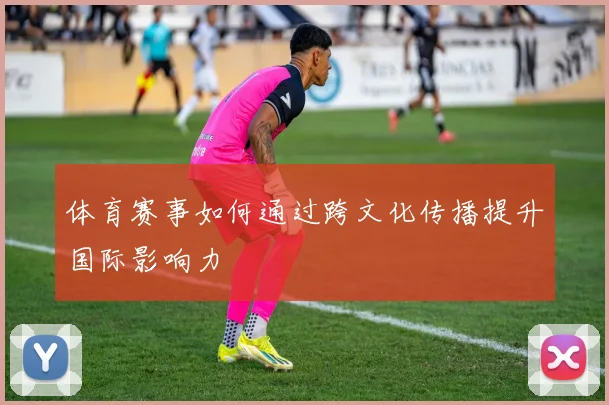 体育赛事如何通过跨文化传播提升国际影响力