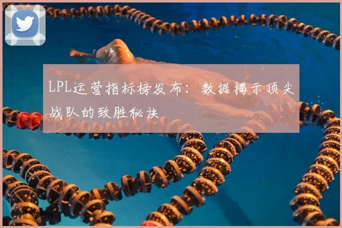 LPL运营指标榜发布：数据揭示顶尖战队的致胜秘诀