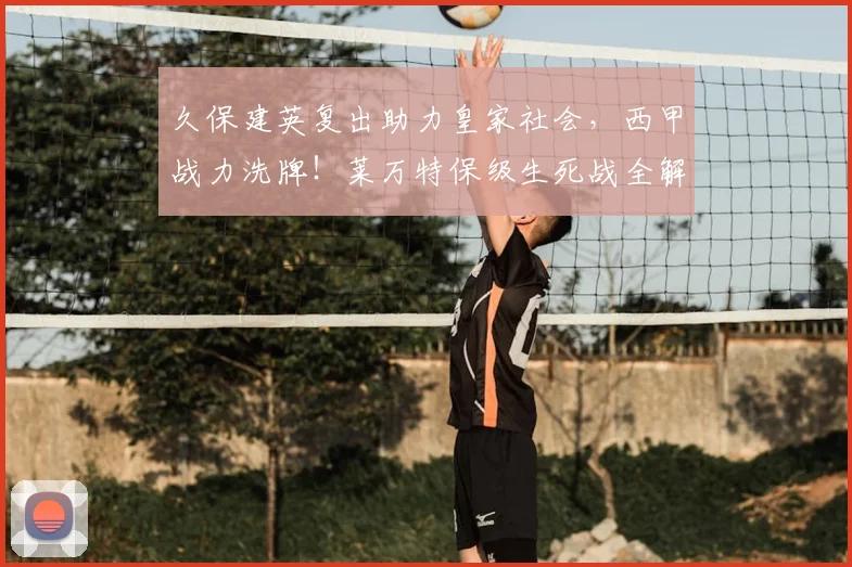 久保建英复出助力皇家社会，西甲战力洗牌！莱万特保级生死战全解析
