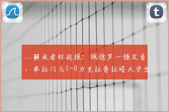 __解放者杯战报：佩德罗一锤定音，弗拉门戈1-0力克拉普拉塔大学生强势晋级__