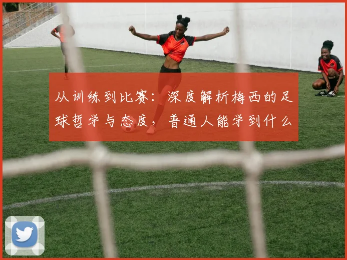 从训练到比赛：深度解析梅西的足球哲学与态度，普通人能学到什么