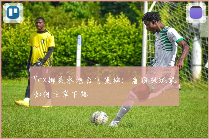 Ycx娜美水泡击飞集锦：看顶级玩家如何主宰下路