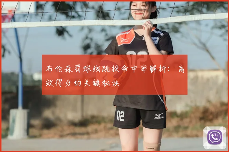 布伦森罚球线跳投命中率解析:高效得分的关键秘诀