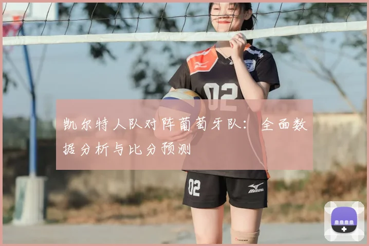 凯尔特人队对阵葡萄牙队:全面数据分析与比分预测
