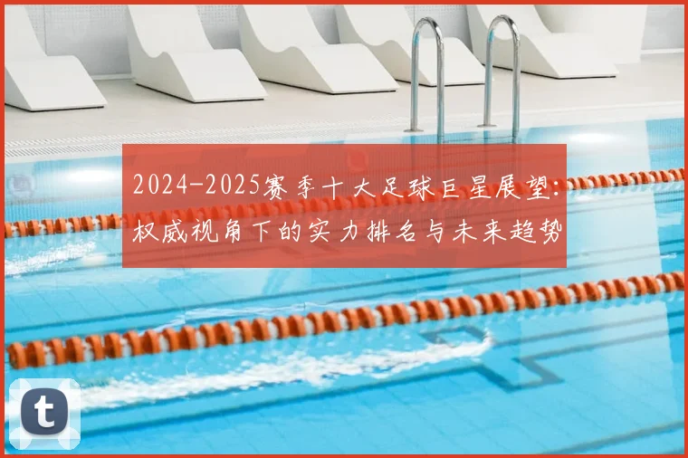 2024-2025赛季十大足球巨星展望：权威视角下的实力排名与未来趋势解析
