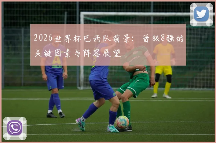 2026世界杯巴西队前景：晋级8强的关键因素与阵容展望