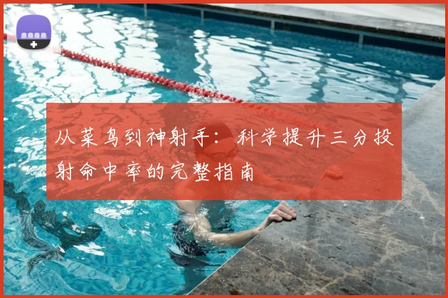 从菜鸟到神射手:科学提升三分投射命中率的完整指南