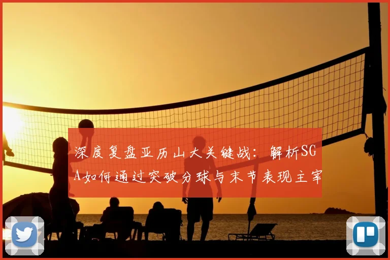 深度复盘亚历山大关键战：解析SGA如何通过突破分球与末节表现主宰比赛