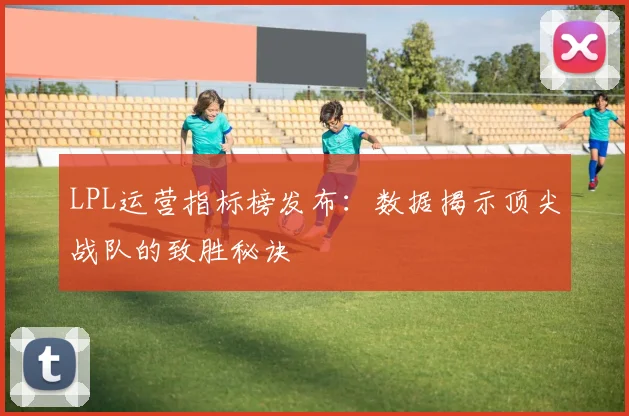 LPL运营指标榜发布：数据揭示顶尖战队的致胜秘诀