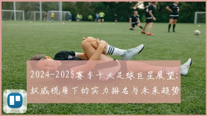 2024-2025赛季十大足球巨星展望：权威视角下的实力排名与未来趋势解析