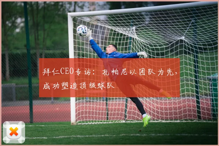 拜仁CEO专访：孔帕尼以团队为先，成功塑造顶级球队