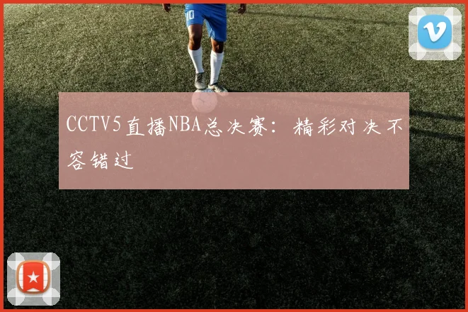 CCTV5直播NBA总决赛：精彩对决不容错过