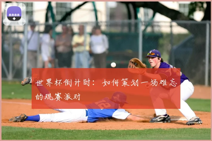 世界杯倒计时:如何策划一场难忘的观赛派对