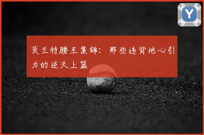 莫兰特腰王集锦：那些违背地心引力的逆天上篮