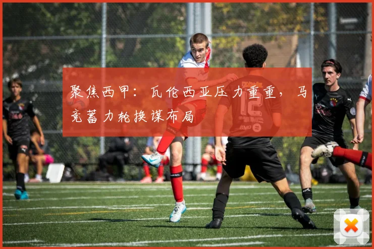 聚焦西甲：瓦伦西亚压力重重，马竞蓄力轮换谋布局