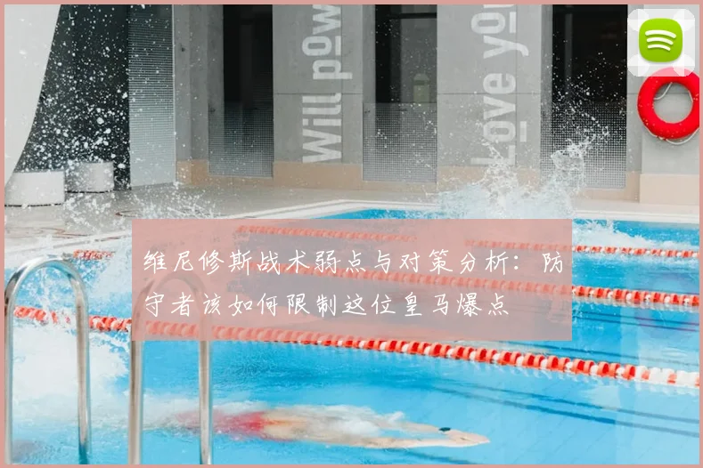 维尼修斯战术弱点与对策分析：防守者该如何限制这位皇马爆点