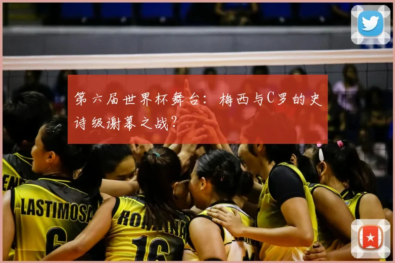 第六届世界杯舞台：梅西与C罗的史诗级谢幕之战？