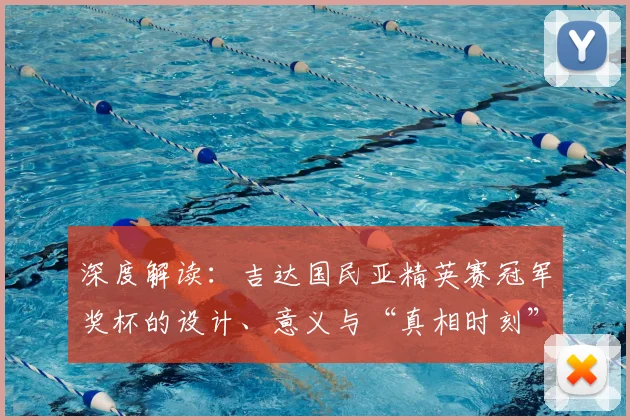 深度解读：吉达国民亚精英赛冠军奖杯的设计、意义与“真相时刻”的由来