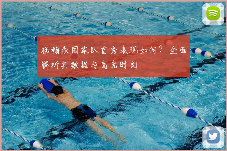 杨瀚森国家队首秀表现如何？全面解析其数据与高光时刻