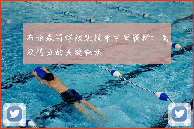 布伦森罚球线跳投命中率解析：高效得分的关键秘诀