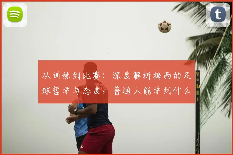 从训练到比赛：深度解析梅西的足球哲学与态度，普通人能学到什么