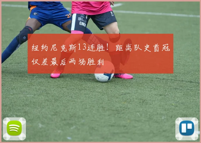 纽约尼克斯13连胜!距离队史首冠仅差最后两场胜利